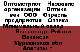 Оптометрист › Название организации ­ Оптика 21 век, ООО › Отрасль предприятия ­ Оптика › Минимальный оклад ­ 40 000 - Все города Работа » Вакансии   . Мурманская обл.,Апатиты г.